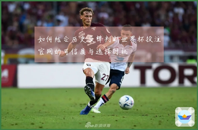 如何结合历史交锋判断世界杯投注官网的可信度与选择时机